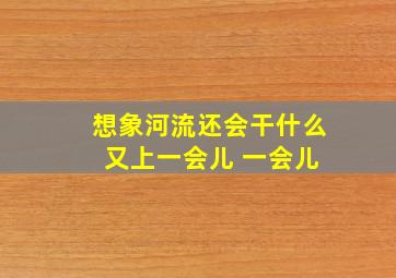 想象河流还会干什么 又上一会儿 一会儿